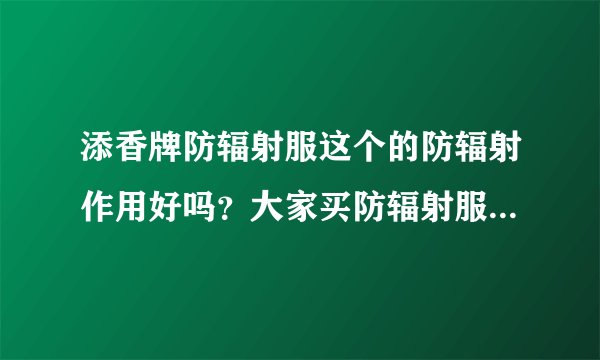 添香牌防辐射服这个的防辐射作用好吗？大家买防辐射服的时候都...