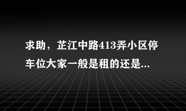 求助，芷江中路413弄小区停车位大家一般是租的还是买的？租和买分别多少钱？平常去哪看车位信息呀？