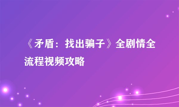 《矛盾：找出骗子》全剧情全流程视频攻略