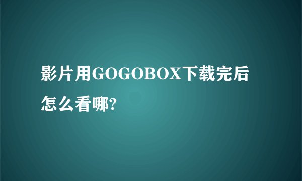 影片用GOGOBOX下载完后怎么看哪?