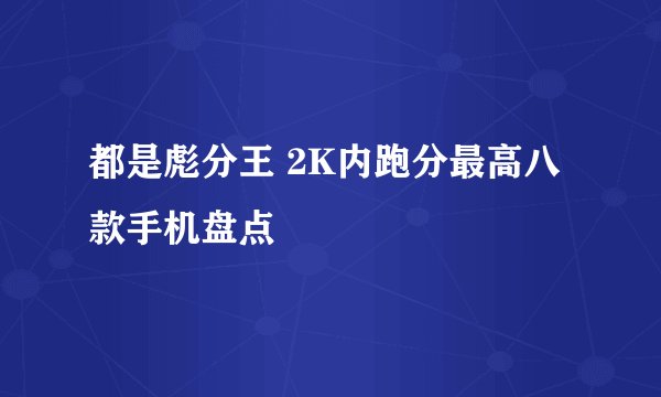 都是彪分王 2K内跑分最高八款手机盘点