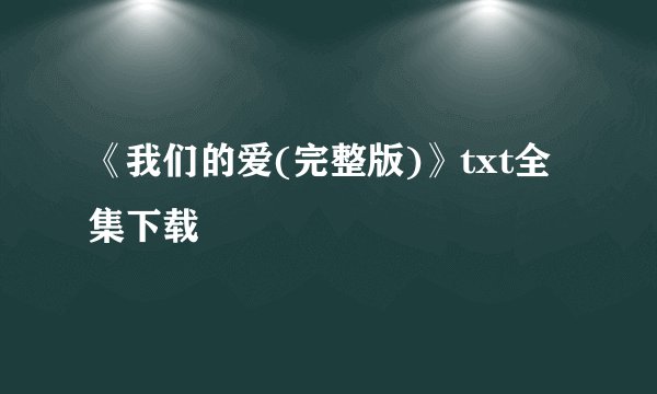 《我们的爱(完整版)》txt全集下载