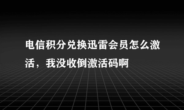 电信积分兑换迅雷会员怎么激活，我没收倒激活码啊