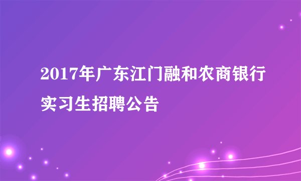2017年广东江门融和农商银行实习生招聘公告