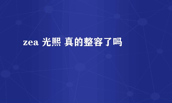 zea 光熙 真的整容了吗