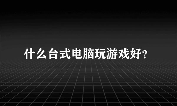 什么台式电脑玩游戏好？
