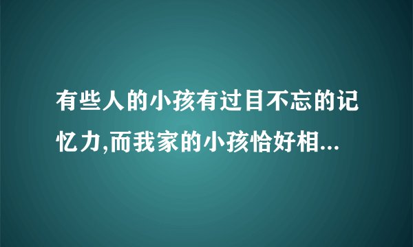 有些人的小孩有过目不忘的记忆力,而我家的小孩恰好相反,他过目就忘请问我该怎么办