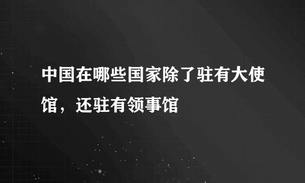 中国在哪些国家除了驻有大使馆，还驻有领事馆