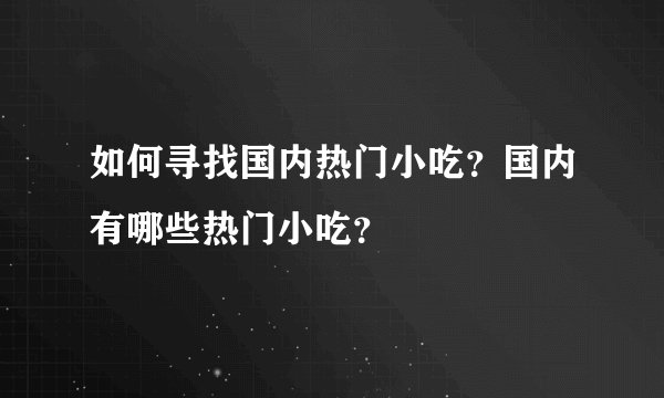 如何寻找国内热门小吃？国内有哪些热门小吃？