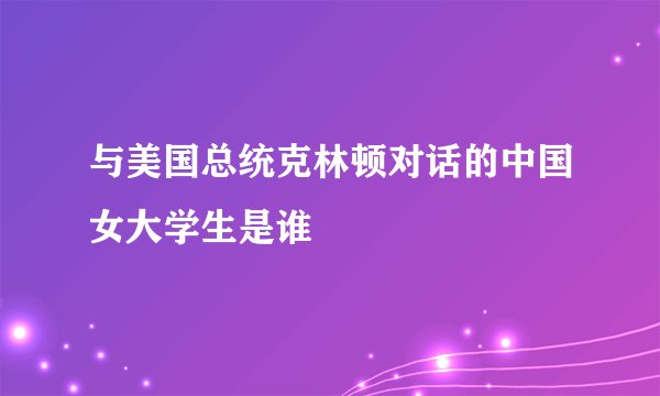 与美国总统克林顿对话的中国女大学生是谁
