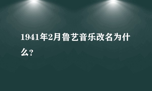 1941年2月鲁艺音乐改名为什么？