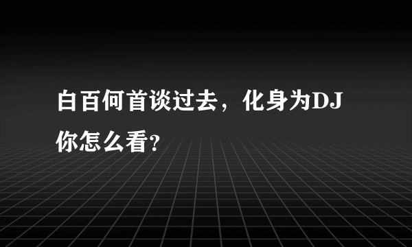 白百何首谈过去，化身为DJ你怎么看？