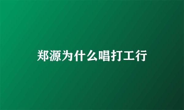 郑源为什么唱打工行
