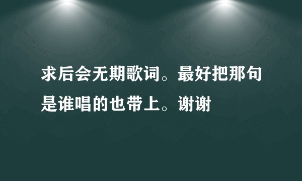 求后会无期歌词。最好把那句是谁唱的也带上。谢谢