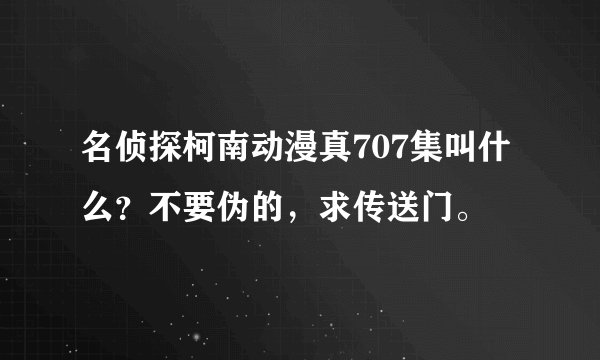名侦探柯南动漫真707集叫什么？不要伪的，求传送门。