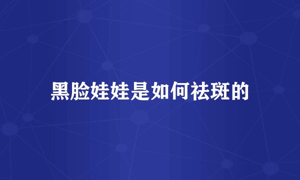 黑脸娃娃是如何祛斑的