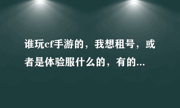 谁玩cf手游的，我想租号，或者是体验服什么的，有的说句话。