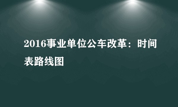2016事业单位公车改革：时间表路线图