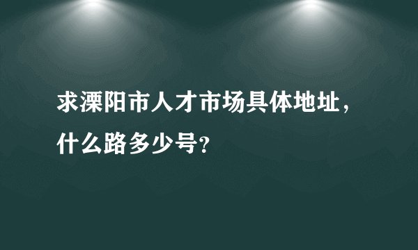 求溧阳市人才市场具体地址，什么路多少号？