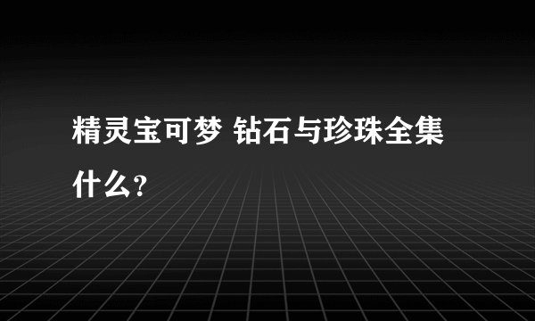 精灵宝可梦 钻石与珍珠全集什么？