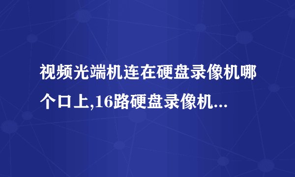 视频光端机连在硬盘录像机哪个口上,16路硬盘录像机需要几路的视频光端机？