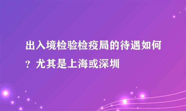 出入境检验检疫局的待遇如何？尤其是上海或深圳