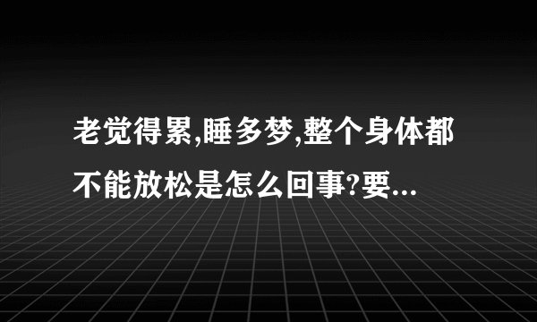 老觉得累,睡多梦,整个身体都不能放松是怎么回事?要怎么办?