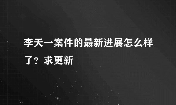 李天一案件的最新进展怎么样了？求更新