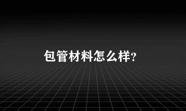 包管材料怎么样？