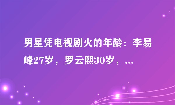 男星凭电视剧火的年龄：李易峰27岁，罗云熙30岁，只有他是23