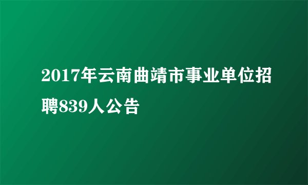 2017年云南曲靖市事业单位招聘839人公告
