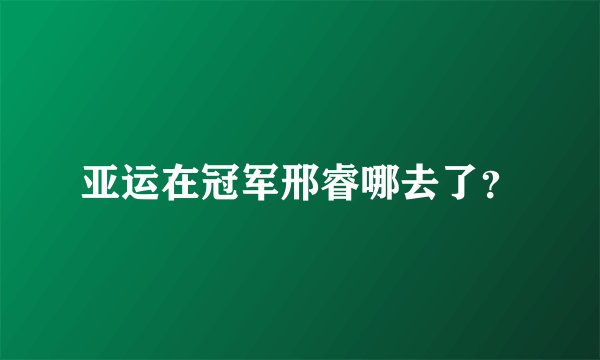 亚运在冠军邢睿哪去了？