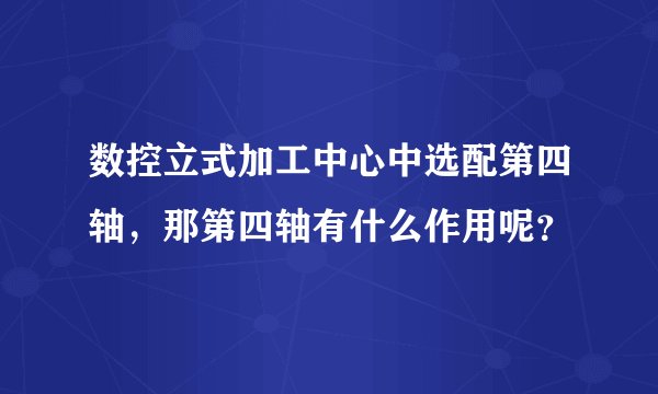 数控立式加工中心中选配第四轴，那第四轴有什么作用呢？