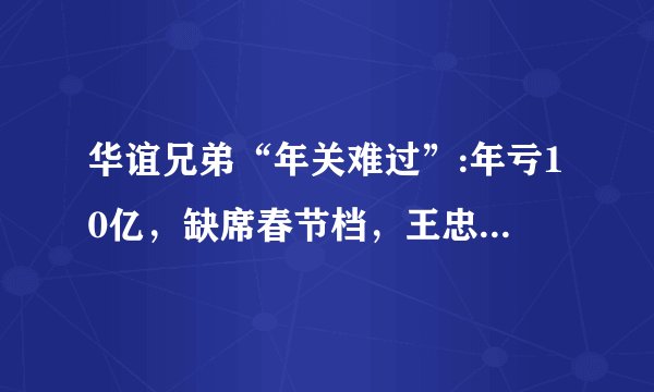华谊兄弟“年关难过”:年亏10亿，缺席春节档，王忠军兄弟一月担保30亿
