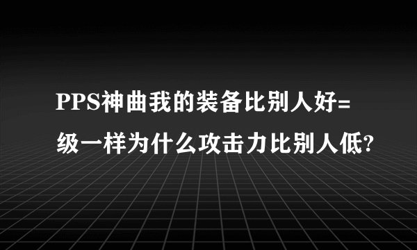 PPS神曲我的装备比别人好=级一样为什么攻击力比别人低?
