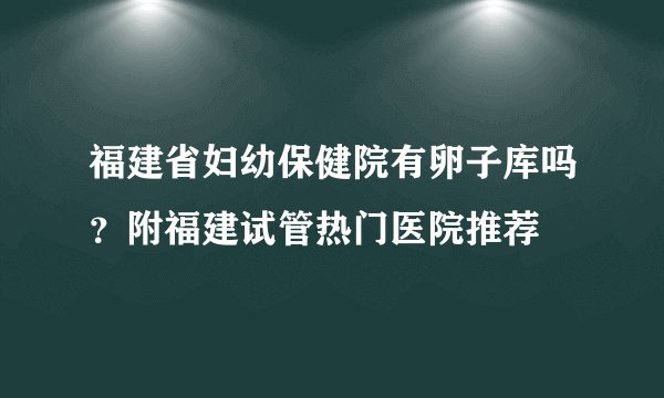福建省妇幼保健院有卵子库吗？附福建试管热门医院推荐