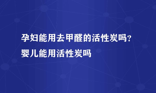 孕妇能用去甲醛的活性炭吗？婴儿能用活性炭吗