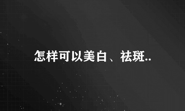 怎样可以美白、祛斑..