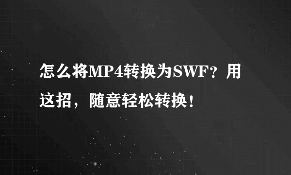 怎么将MP4转换为SWF？用这招，随意轻松转换！