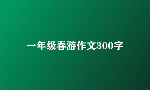 一年级春游作文300字