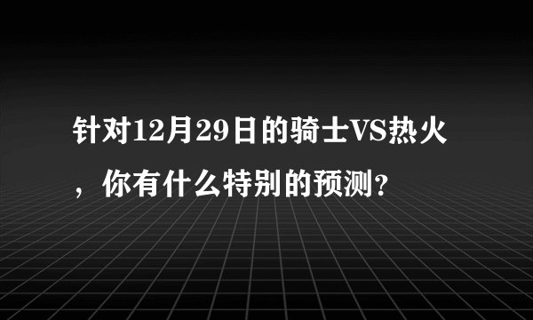 针对12月29日的骑士VS热火，你有什么特别的预测？