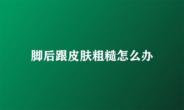 脚后跟皮肤粗糙怎么办