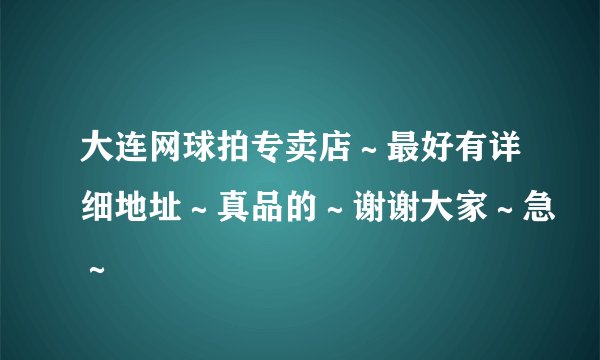 大连网球拍专卖店～最好有详细地址～真品的～谢谢大家～急～