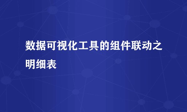 数据可视化工具的组件联动之明细表