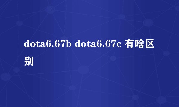 dota6.67b dota6.67c 有啥区别