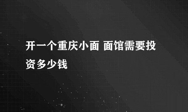 开一个重庆小面 面馆需要投资多少钱
