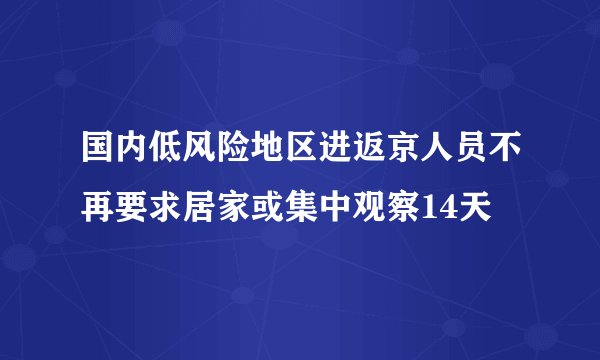 国内低风险地区进返京人员不再要求居家或集中观察14天