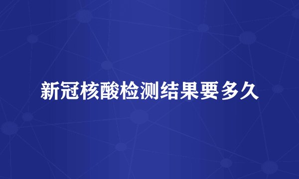 新冠核酸检测结果要多久