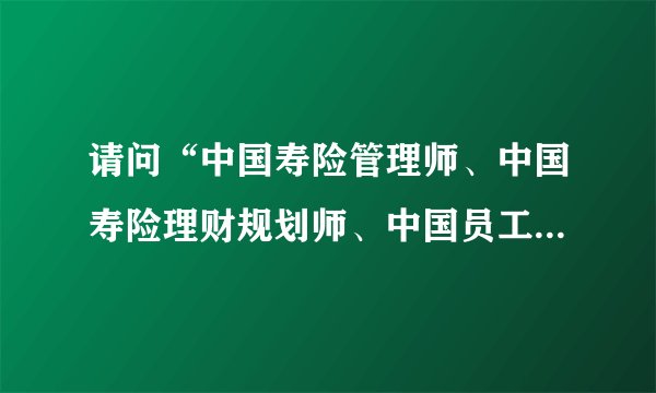 请问“中国寿险管理师、中国寿险理财规划师、中国员工福利规划师”含金量如何？