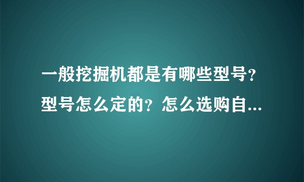 一般挖掘机都是有哪些型号？型号怎么定的？怎么选购自己用的？